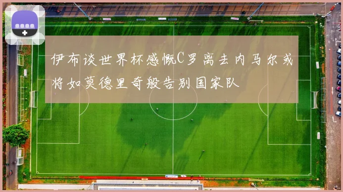 伊布谈世界杯感慨C罗离去内马尔或将如莫德里奇般告别国家队