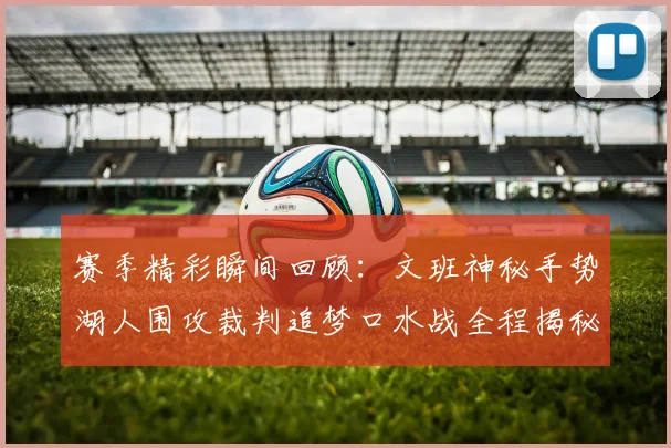 赛季精彩瞬间回顾：文班神秘手势湖人围攻裁判追梦口水战全程揭秘