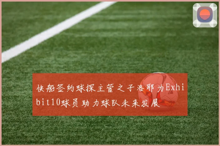 快船签约球探主管之子洛耶为Exhibit10球员助力球队未来发展
