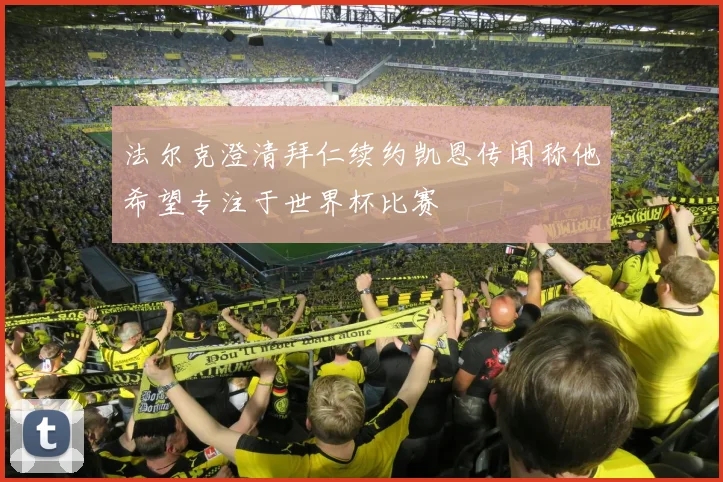法尔克澄清拜仁续约凯恩传闻称他希望专注于世界杯比赛