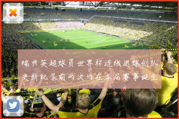 瑞典英超球员世界杯连线进球创队史新纪录前两次均在本届赛事诞生