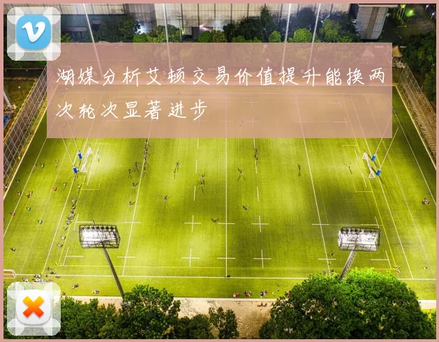 湖媒分析艾顿交易价值提升能换两次轮次显著进步