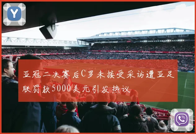 亚冠二决赛后C罗未接受采访遭亚足联罚款5000美元引发热议