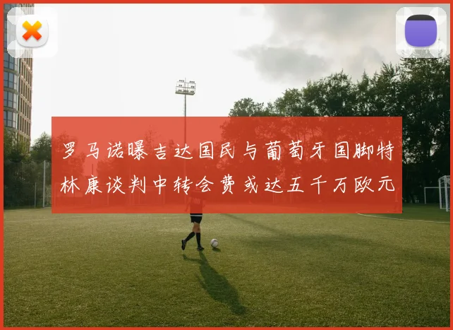 罗马诺曝吉达国民与葡萄牙国脚特林康谈判中转会费或达五千万欧元