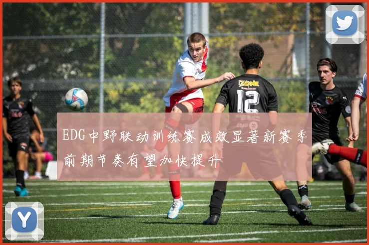 EDG中野联动训练赛成效显著新赛季前期节奏有望加快提升