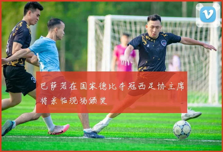 巴萨若在国家德比夺冠西足协主席将亲临现场颁奖