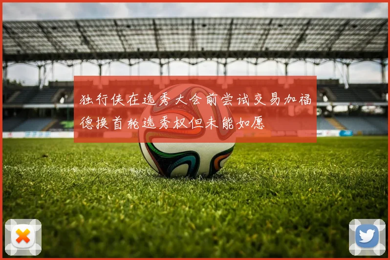 独行侠在选秀大会前尝试交易加福德换首轮选秀权但未能如愿