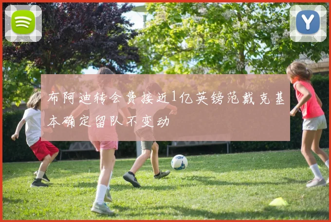 布阿迪转会费接近1亿英镑范戴克基本确定留队不变动