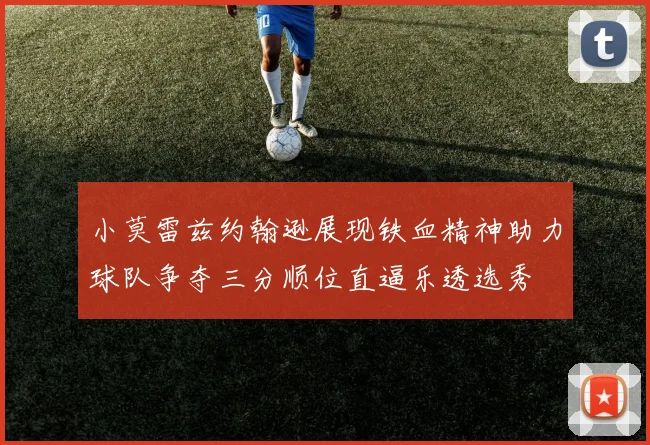 小莫雷兹约翰逊展现铁血精神助力球队争夺三分顺位直逼乐透选秀