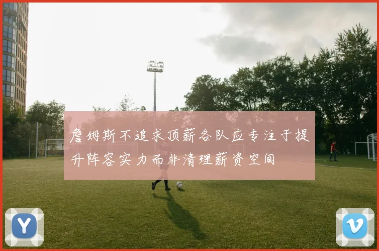 詹姆斯不追求顶薪各队应专注于提升阵容实力而非清理薪资空间