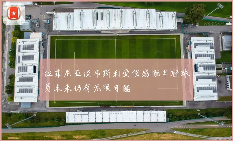 拉菲尼亚谈韦斯利受伤感慨年轻球员未来仍有无限可能