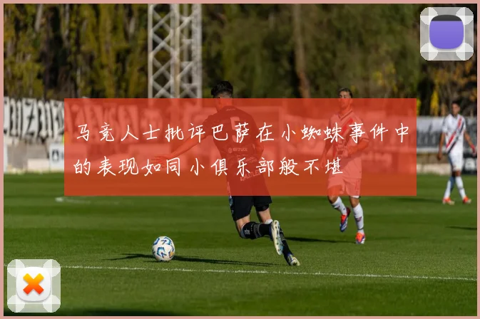 马竞人士批评巴萨在小蜘蛛事件中的表现如同小俱乐部般不堪