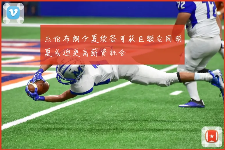 杰伦布朗今夏续签可获巨额合同明夏或迎更高薪资机会