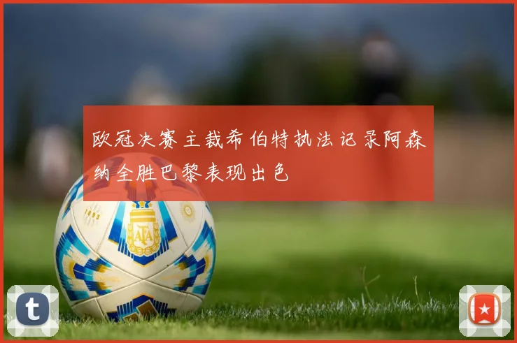 欧冠决赛主裁希伯特执法记录阿森纳全胜巴黎表现出色