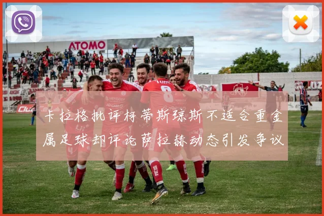 卡拉格批评柯蒂斯琼斯不适合重金属足球却评论萨拉赫动态引发争议
