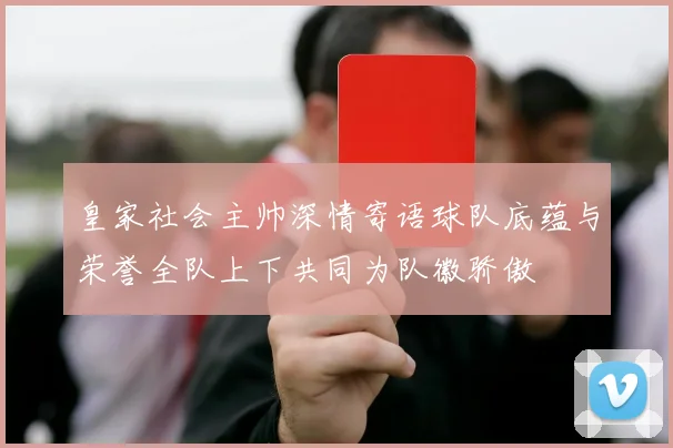 皇家社会主帅深情寄语球队底蕴与荣誉全队上下共同为队徽骄傲