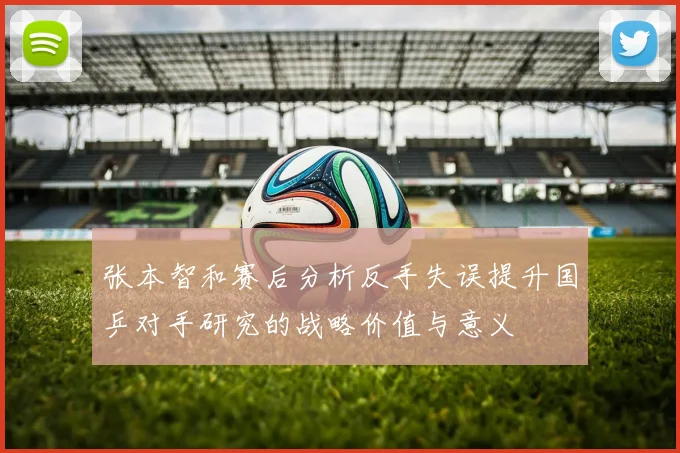 张本智和赛后分析反手失误提升国乒对手研究的战略价值与意义