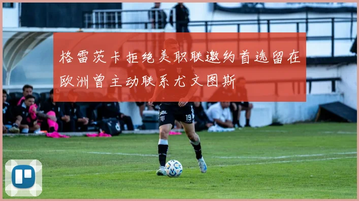 格雷茨卡拒绝美职联邀约首选留在欧洲曾主动联系尤文图斯