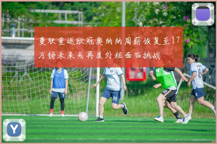 曼联重返欧冠奥纳纳周薪恢复至17万镑未来或再度外租面临挑战