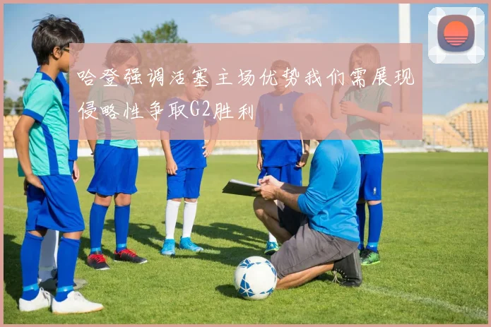 哈登强调活塞主场优势我们需展现侵略性争取G2胜利