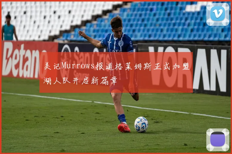 美记Murrows报道格莱姆斯正式加盟湖人队开启新篇章