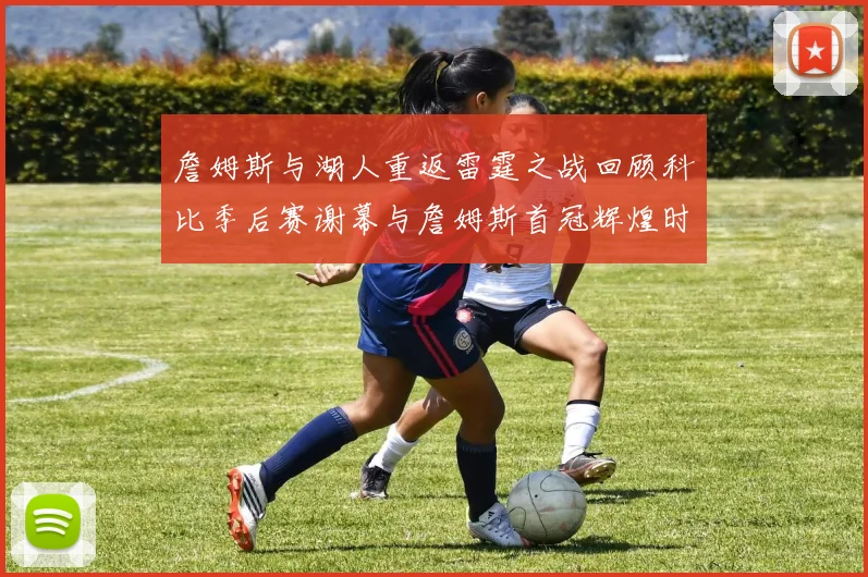 詹姆斯与湖人重返雷霆之战回顾科比季后赛谢幕与詹姆斯首冠辉煌时刻