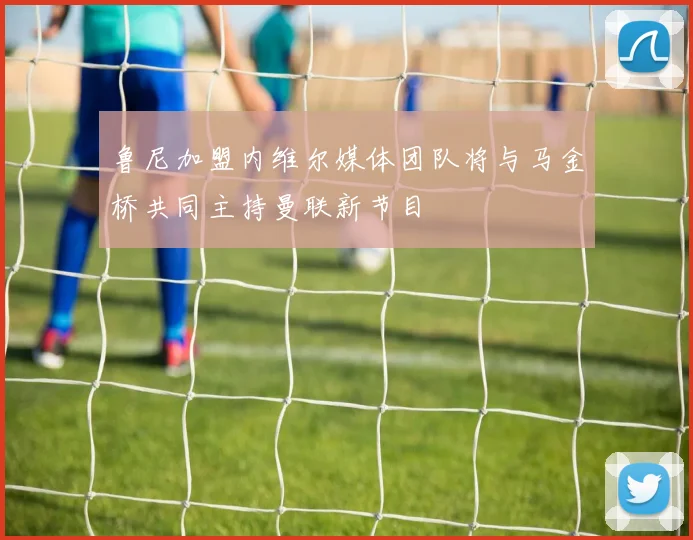 鲁尼加盟内维尔媒体团队将与马金桥共同主持曼联新节目