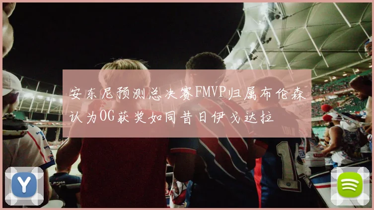 安东尼预测总决赛FMVP归属布伦森认为OG获奖如同昔日伊戈达拉