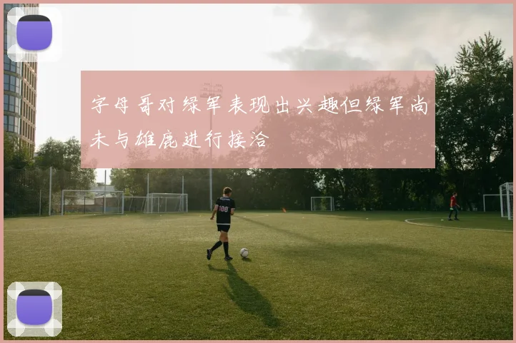字母哥对绿军表现出兴趣但绿军尚未与雄鹿进行接洽