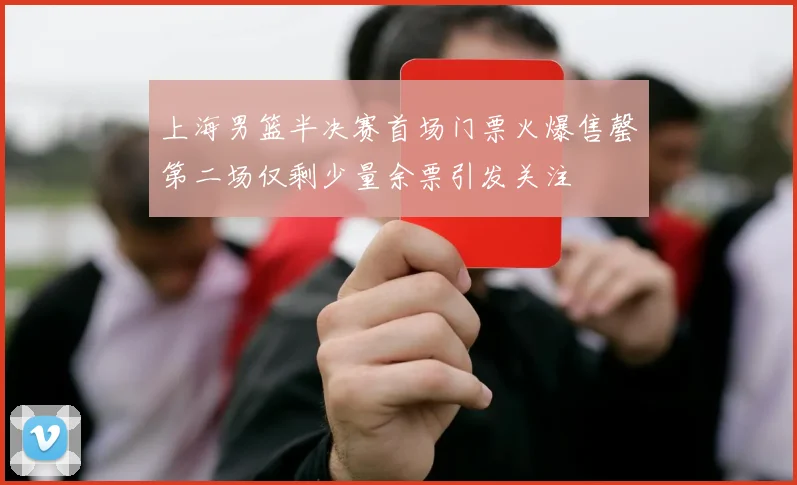 上海男篮半决赛首场门票火爆售罄第二场仅剩少量余票引发关注