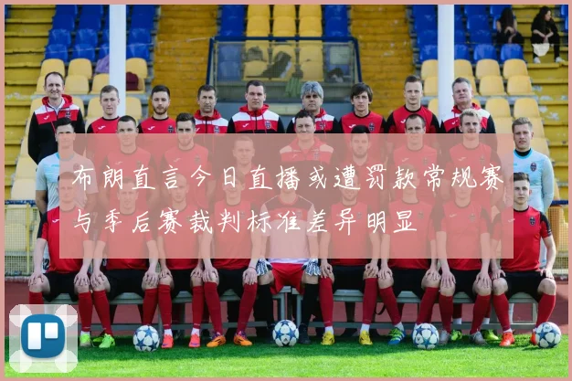 布朗直言今日直播或遭罚款常规赛与季后赛裁判标准差异明显