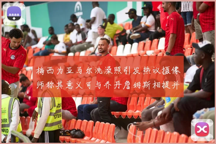 梅西为亚马尔洗澡照引发热议摄像师称其意义可与乔丹詹姆斯相提并论