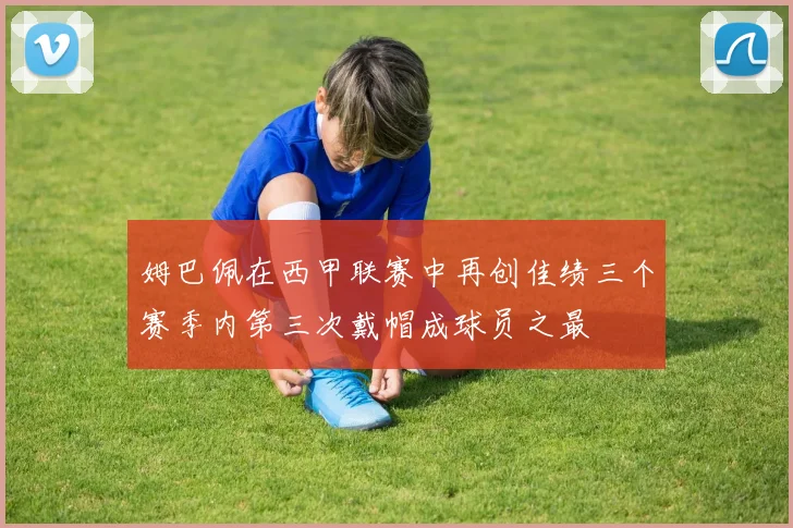 姆巴佩在西甲联赛中再创佳绩三个赛季内第三次戴帽成球员之最