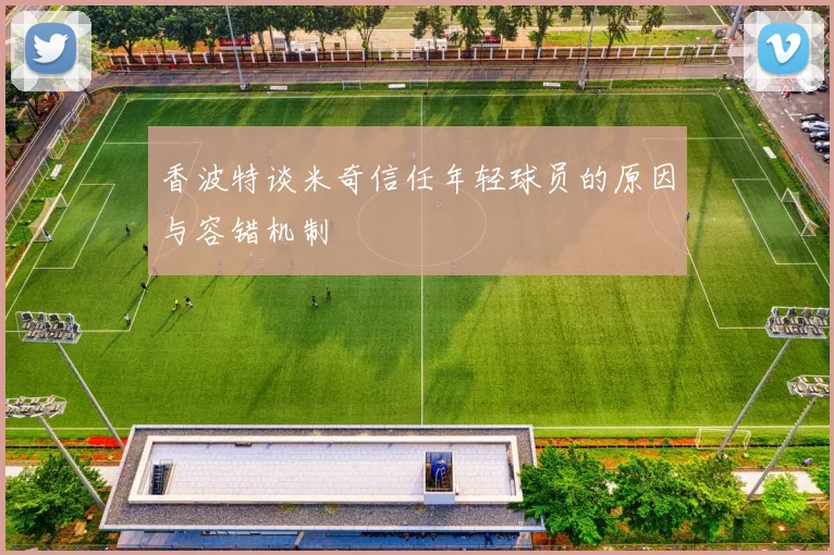 香波特谈米奇信任年轻球员的原因与容错机制
